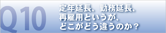 定年延長、勤務延長、再雇用というが、どこがどう違うのか？